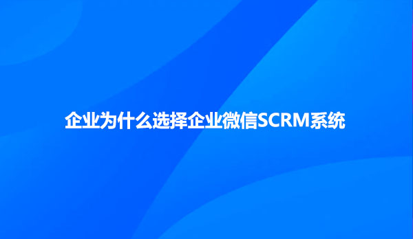 企业为什么选择企业微信SCRM系统