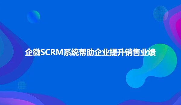 企微SCRM系统帮助企业提升销售业绩
