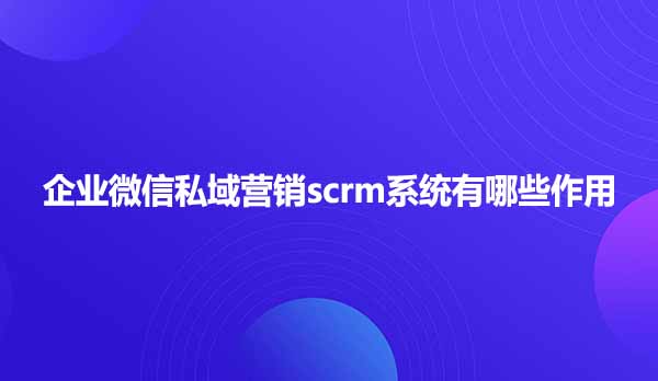 企业微信私域营销scrm系统有哪些作用