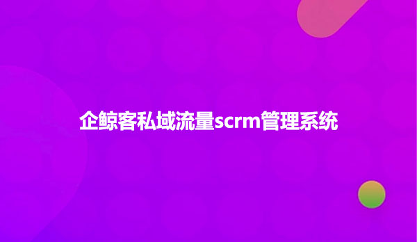 企鲸客私域流量scrm管理系统