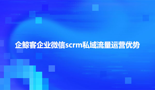 企鲸客企业微信scrm私域流量运营优势