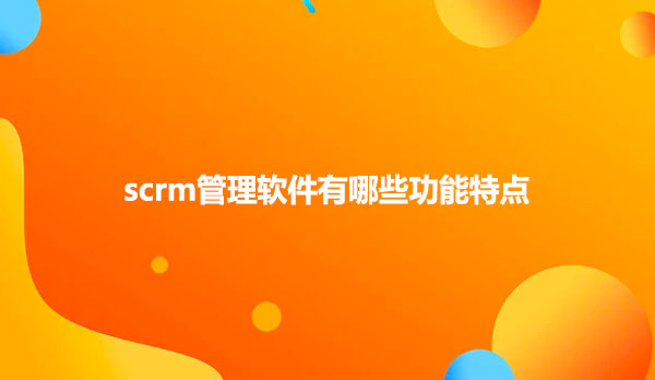 scrm管理软件有哪些功能特点