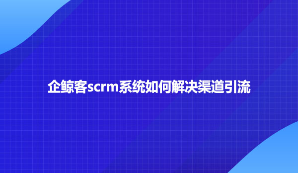 企鲸客scrm系统如何解决渠道引流