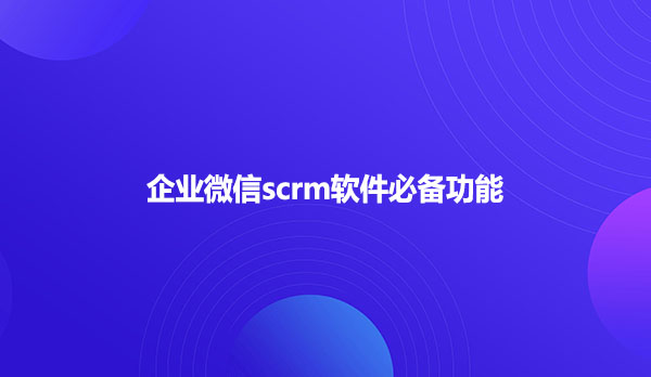 企业微信scrm软件必备功能