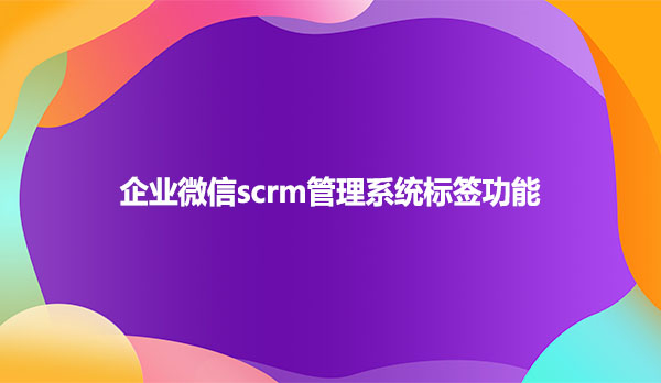 企业微信scrm管理系统标签功能
