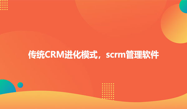 传统CRM进化模式，scrm管理软件