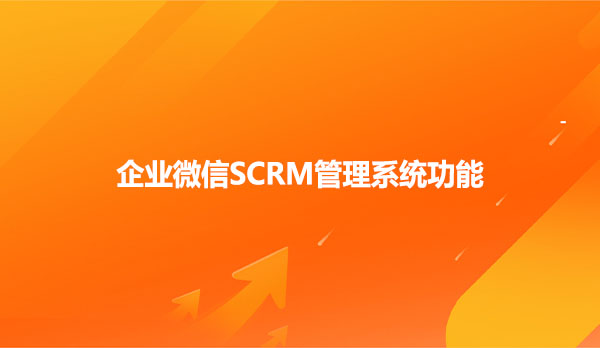 企业微信SCRM管理系统功能介绍
