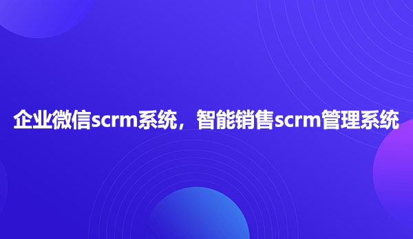 企业微信scrm系统，智能销售scrm管理系统