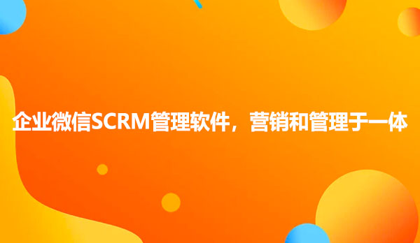 企业微信SCRM管理软件，营销和管理于一体