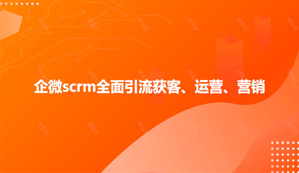 企微scrm全面引流获客、运营、营销