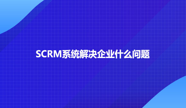SCRM系统解决企业什么问题