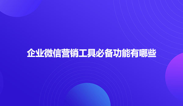 企业微信营销工具必备功能有哪些