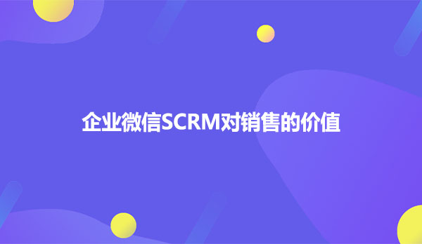 企业微信SCRM对销售的价值