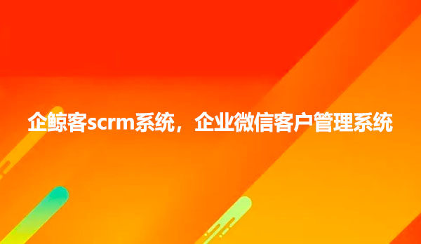 企鲸客scrm系统，企业微信客户管理系统