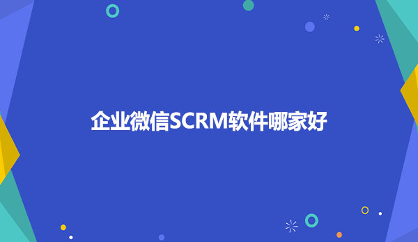 企业微信SCRM软件哪家好