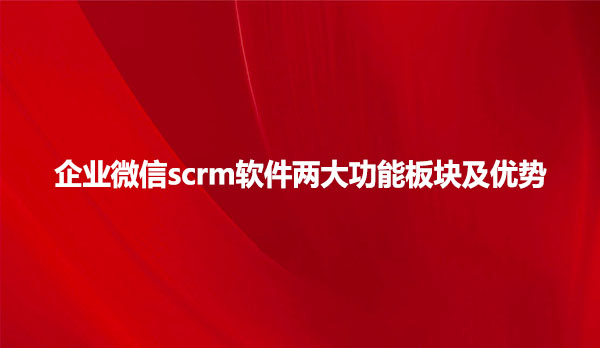 企业微信scrm软件两大功能板块及优势
