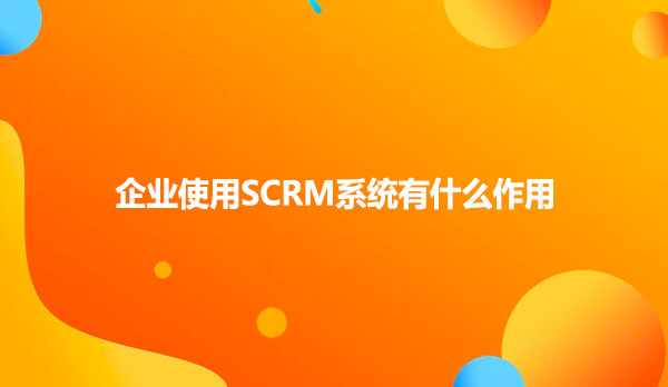 企业使用SCRM系统有什么作用