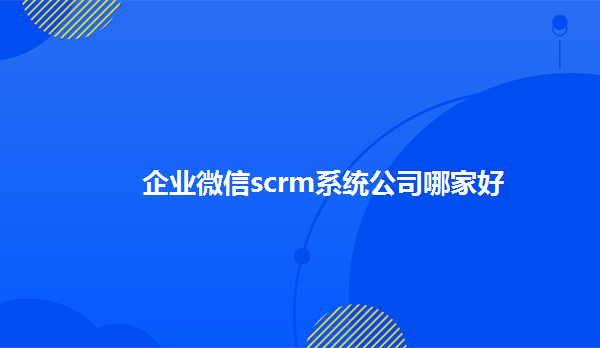 企业微信scrm系统公司哪家好