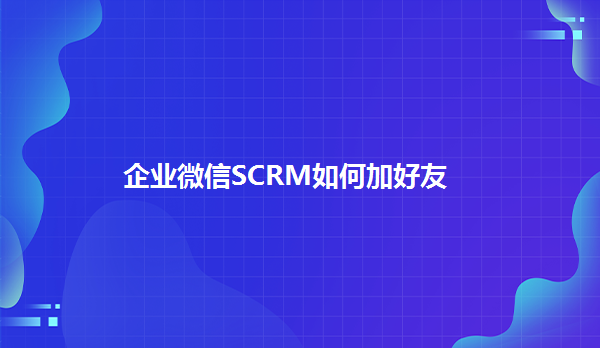 企业微信SCRM如何加好友