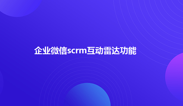 企业微信scrm互动雷达功能