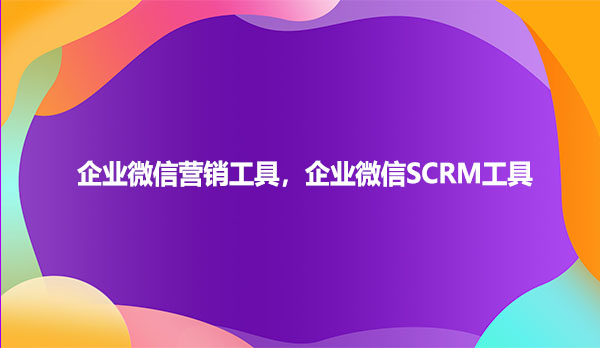 企业微信营销工具，企业微信SCRM工具
