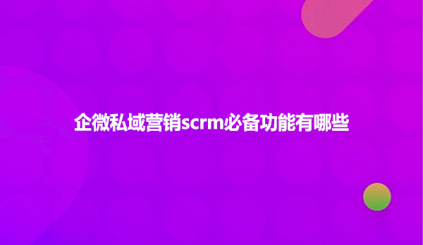 企微私域营销scrm必备功能有哪些