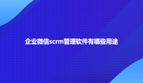 企业微信scrm管理软件有哪些用途