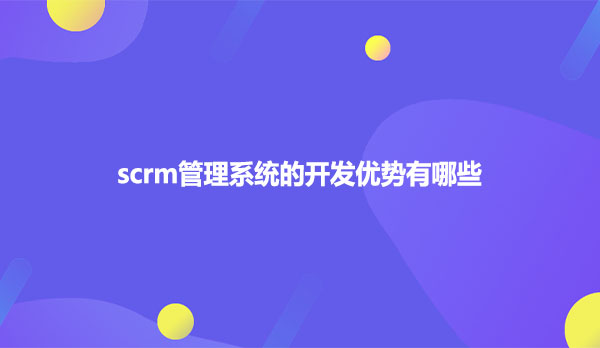 scrm管理系统的开发优势有哪些