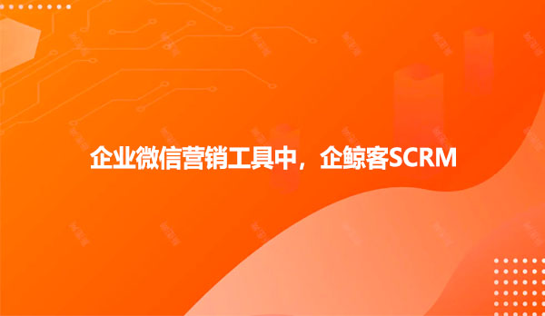 企业微信营销工具中，企鲸客SCRM