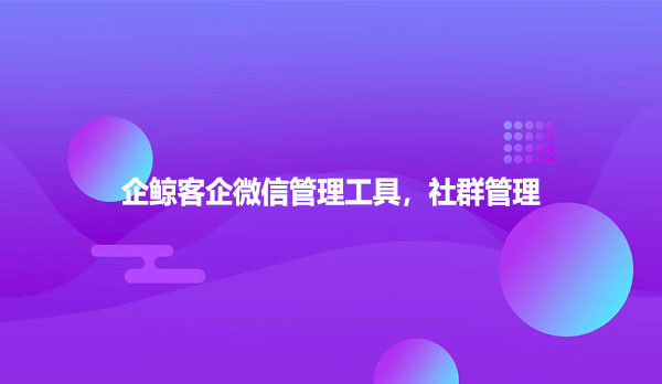 企鲸客企微信管理工具，社群管理