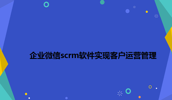 企业微信scrm软件实现客户运营管理