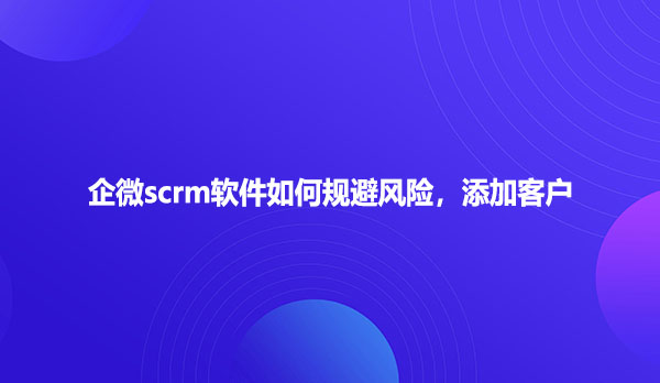 企微scrm软件如何规避风险，添加客户