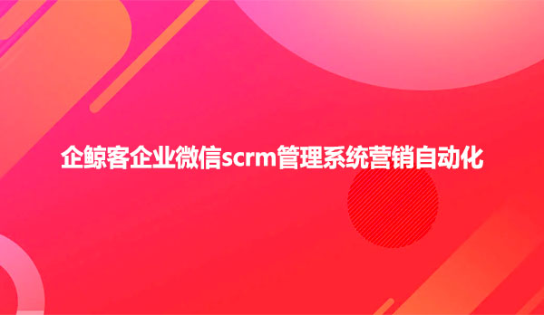 企鲸客企业微信scrm管理系统营销自动化