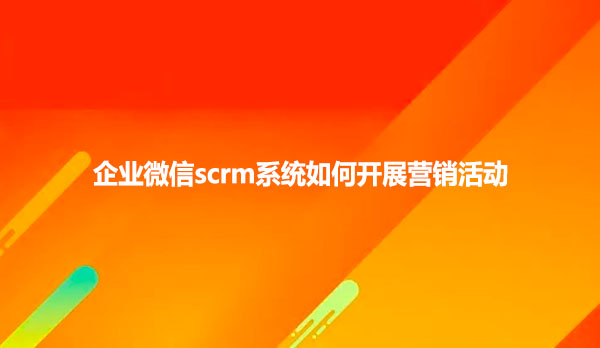 企业微信scrm系统如何开展营销活动