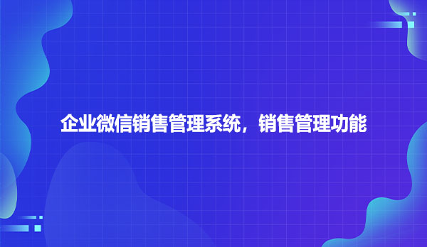 企业微信销售管理系统，销售管理功能