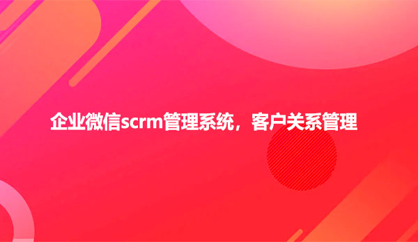 企业微信scrm管理系统，客户关系管理