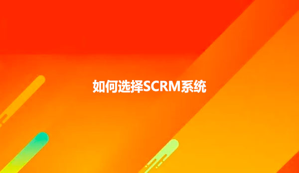 如何选择一个SCRM系统