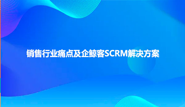 销售行业痛点及企鲸客SCRM解决方案