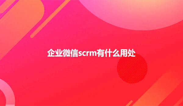 企业微信scrm有什么用处