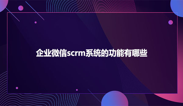 企业微信scrm系统的功能有哪些