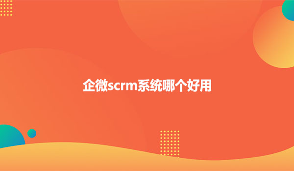 企微scrm系统哪个好用?