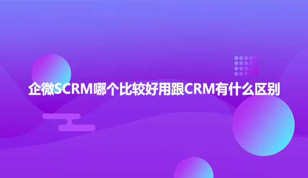 企微SCRM哪个比较好用跟CRM有什么区别