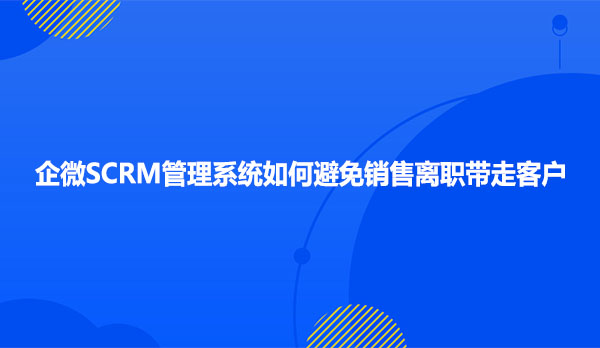 企微SCRM管理系统如何避免销售离职带走客户