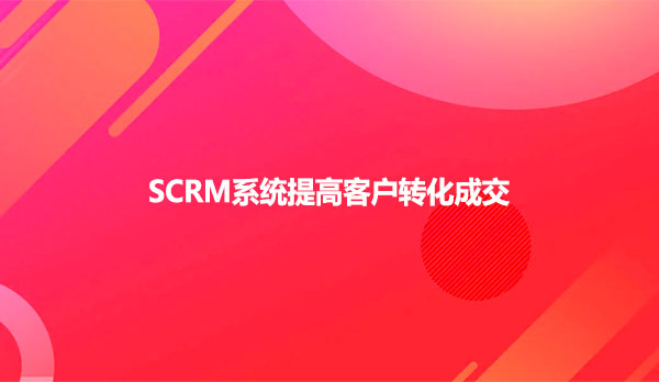 SCRM系统提高客户转化成交