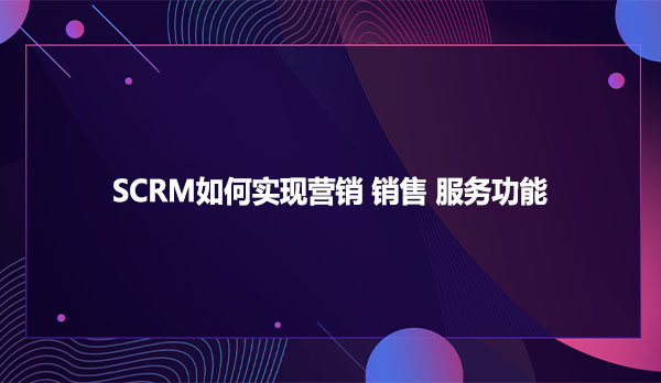 SCRM如何实现营销 销售 服务功能