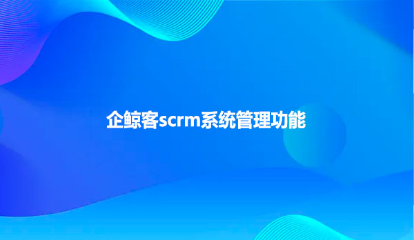 企鲸客scrm系统管理功能