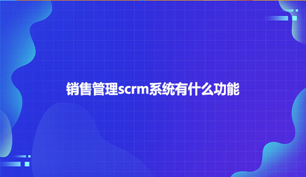 销售管理scrm系统有什么功能