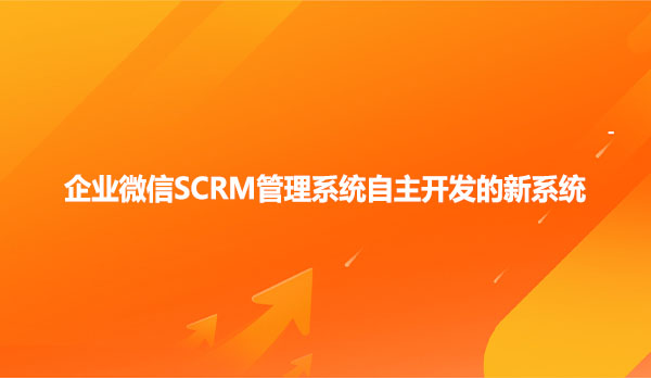 企业微信SCRM管理系统自主开发的新系统