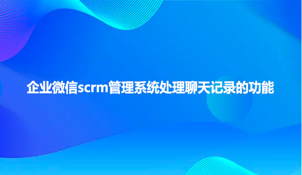 企业微信scrm管理系统处理聊天记录的功能