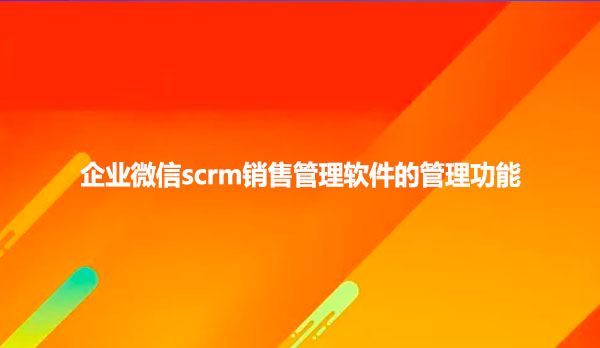 企业微信scrm销售管理软件的管理功能